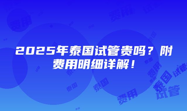 2025年泰国试管贵吗？附费用明细详解！