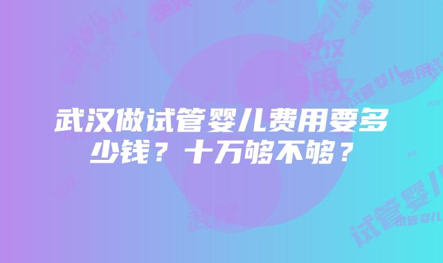 武汉做试管婴儿费用要多少钱？十万够不够？