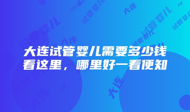 大连试管婴儿需要多少钱看这里，哪里好一看便知