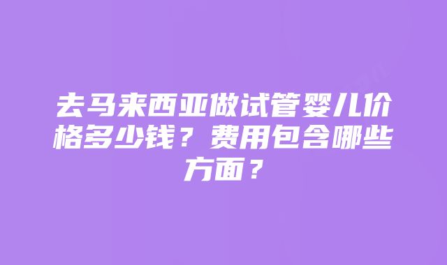 去马来西亚做试管婴儿价格多少钱？费用包含哪些方面？