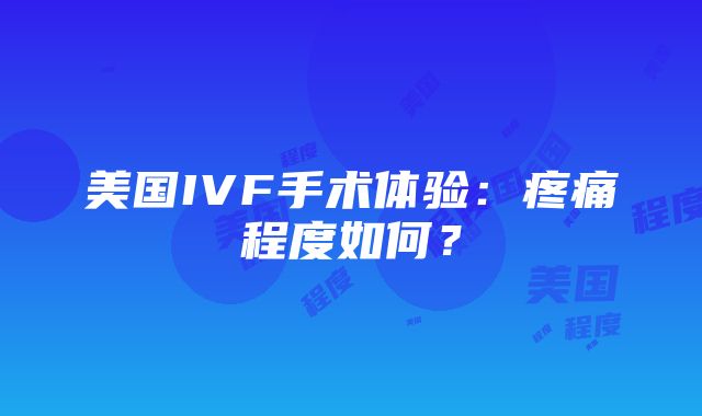 美国IVF手术体验：疼痛程度如何？