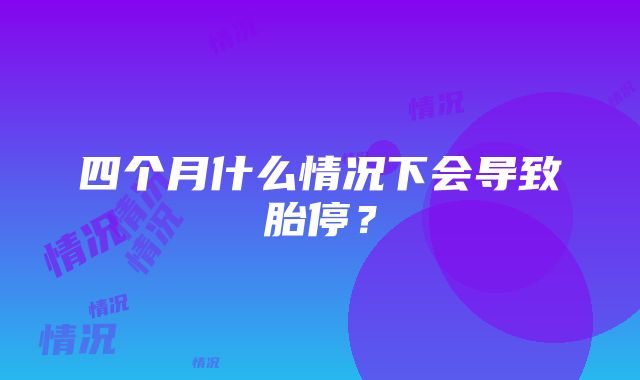 四个月什么情况下会导致胎停？