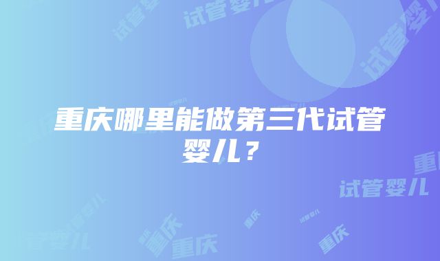 重庆哪里能做第三代试管婴儿？