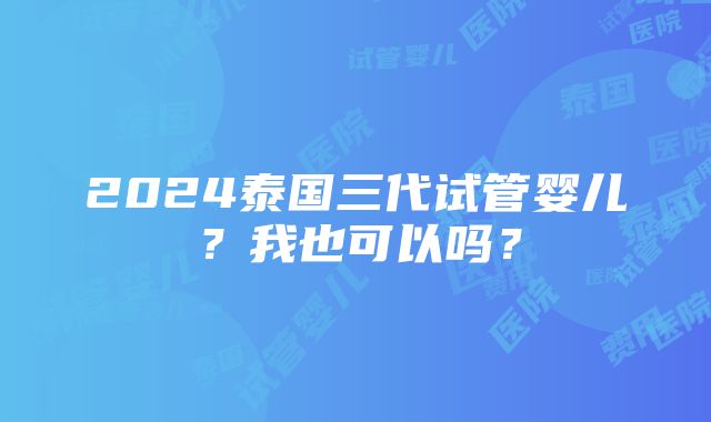 2024泰国三代试管婴儿？我也可以吗？