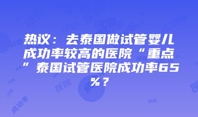 热议：去泰国做试管婴儿成功率较高的医院“重点”泰国试管医院成功率65%？