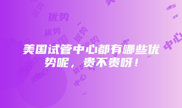 美国试管中心都有哪些优势呢，贵不贵呀！