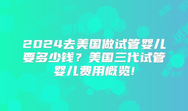 2024去美国做试管婴儿要多少钱？美国三代试管婴儿费用概览!