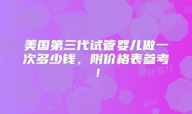 美国第三代试管婴儿做一次多少钱，附价格表参考！