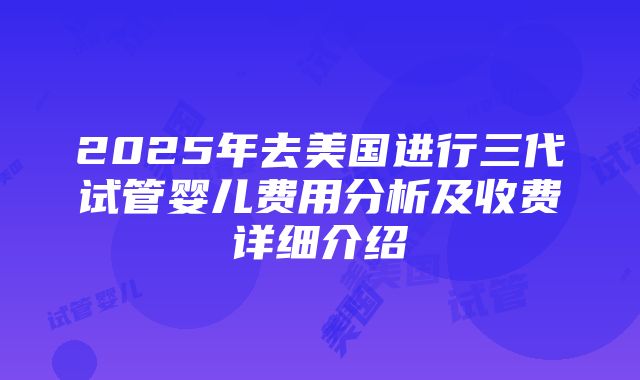 2025年去美国进行三代试管婴儿费用分析及收费详细介绍