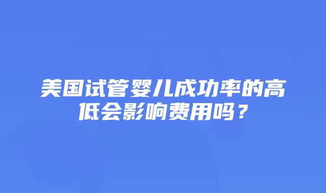 美国试管婴儿成功率的高低会影响费用吗？