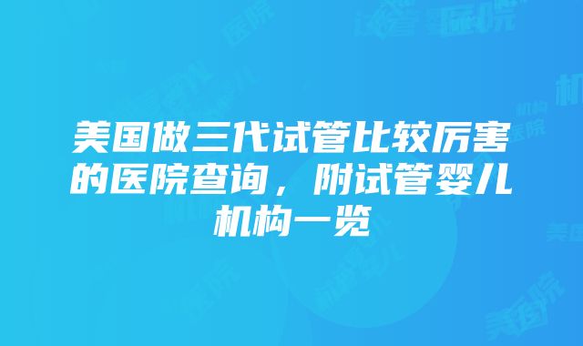 美国做三代试管比较厉害的医院查询，附试管婴儿机构一览