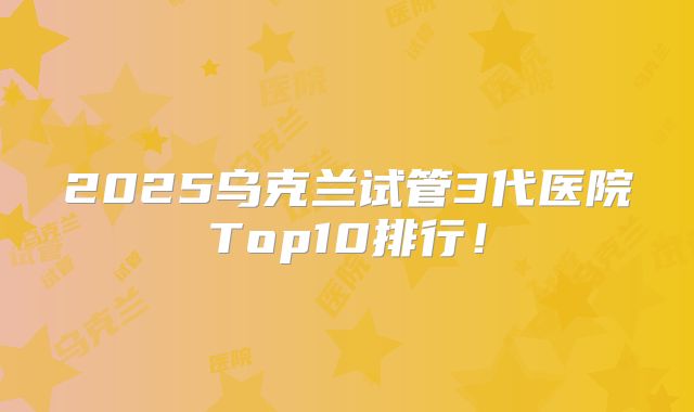 2025乌克兰试管3代医院Top10排行！