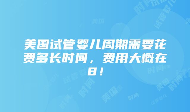 美国试管婴儿周期需要花费多长时间，费用大概在8！