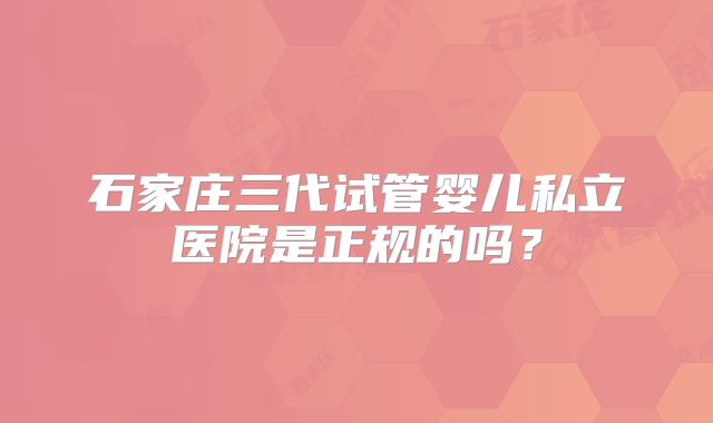 石家庄三代试管婴儿私立医院是正规的吗？