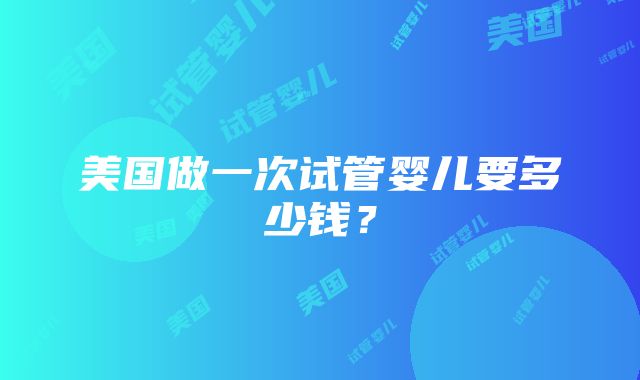 美国做一次试管婴儿要多少钱？