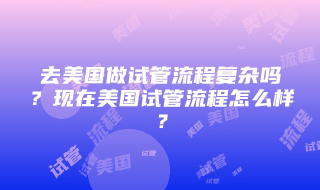 去美国做试管流程复杂吗？现在美国试管流程怎么样？