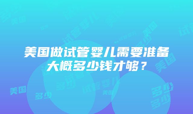 美国做试管婴儿需要准备大概多少钱才够？