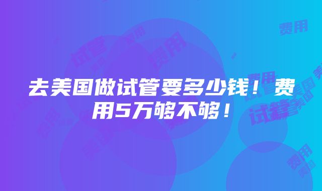 去美国做试管要多少钱！费用5万够不够！