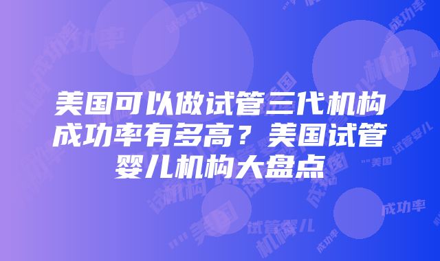 美国可以做试管三代机构成功率有多高？美国试管婴儿机构大盘点