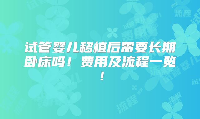 试管婴儿移植后需要长期卧床吗！费用及流程一览！