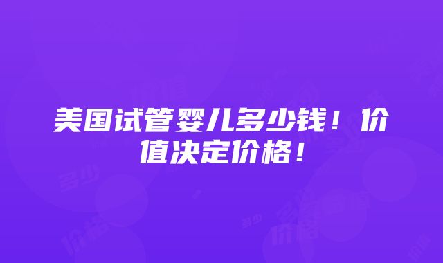 美国试管婴儿多少钱！价值决定价格！