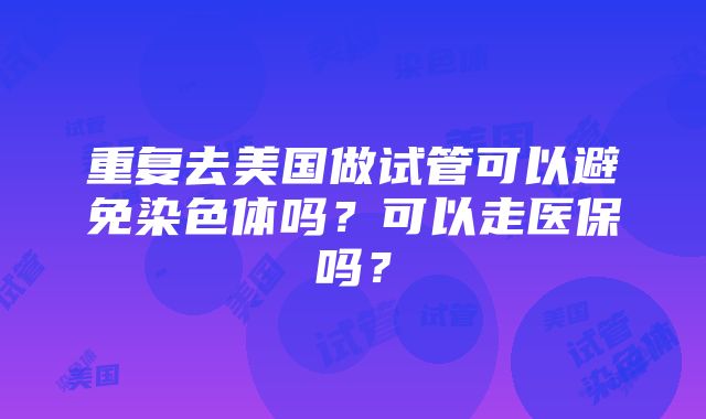 重复去美国做试管可以避免染色体吗？可以走医保吗？