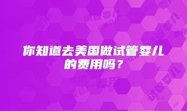 你知道去美国做试管婴儿的费用吗？