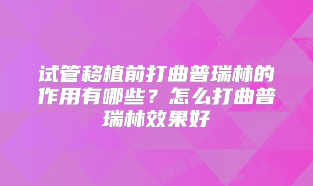 试管移植前打曲普瑞林的作用有哪些？怎么打曲普瑞林效果好