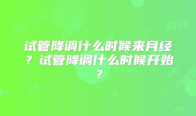 试管降调什么时候来月经？试管降调什么时候开始？