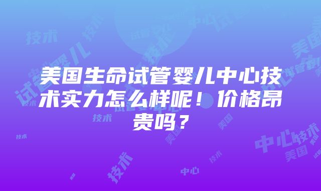 美国生命试管婴儿中心技术实力怎么样呢！价格昂贵吗？