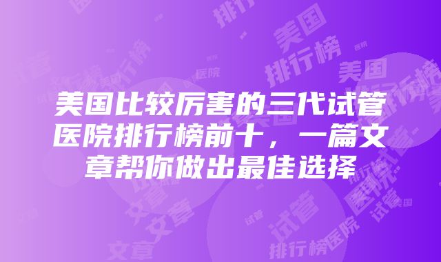 美国比较厉害的三代试管医院排行榜前十，一篇文章帮你做出最佳选择