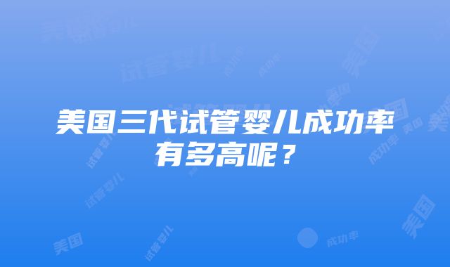 美国三代试管婴儿成功率有多高呢？