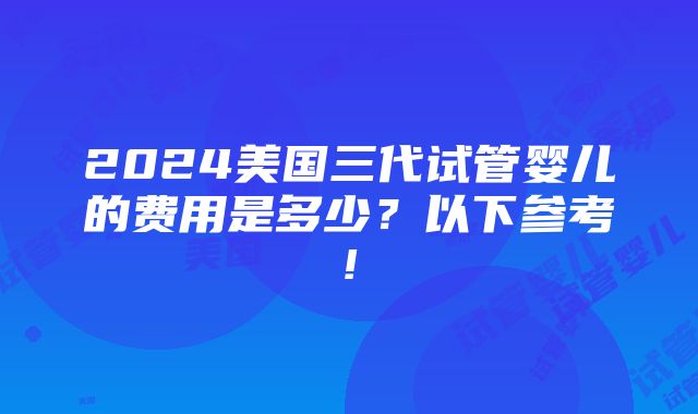 2024美国三代试管婴儿的费用是多少？以下参考!