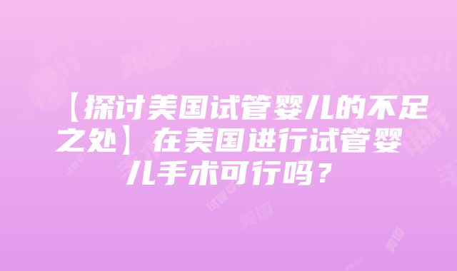 【探讨美国试管婴儿的不足之处】在美国进行试管婴儿手术可行吗？