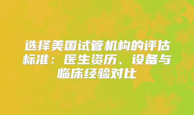 选择美国试管机构的评估标准：医生资历、设备与临床经验对比