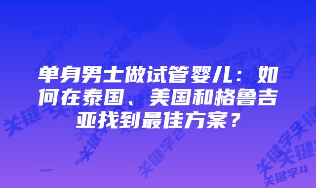 单身男士做试管婴儿：如何在泰国、美国和格鲁吉亚找到最佳方案？