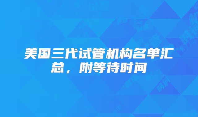 美国三代试管机构名单汇总，附等待时间