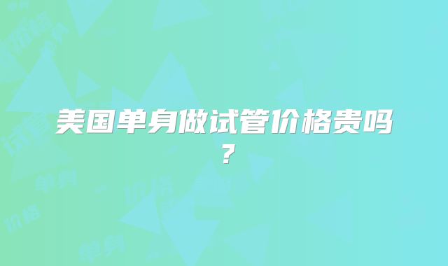 美国单身做试管价格贵吗？