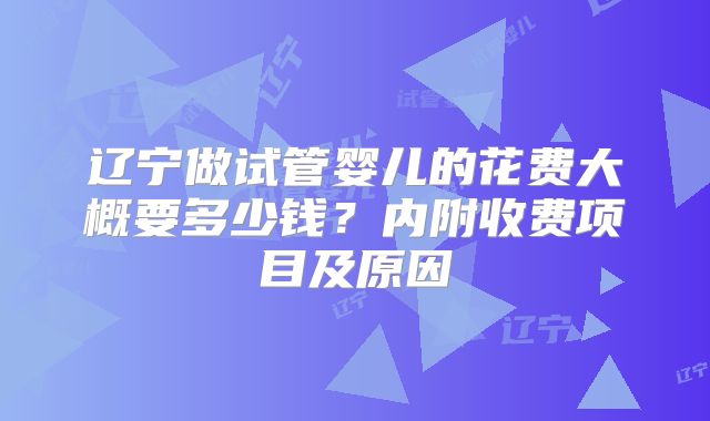 辽宁做试管婴儿的花费大概要多少钱？内附收费项目及原因