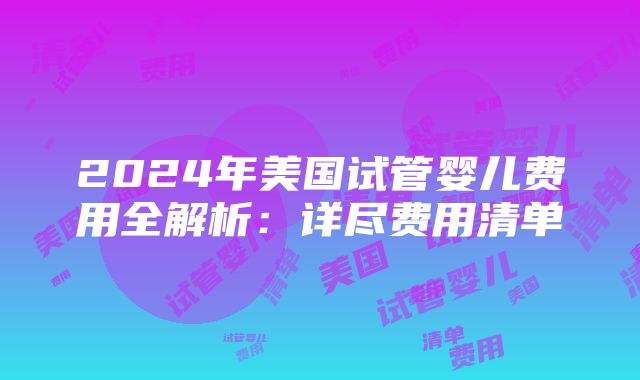 2024年美国试管婴儿费用全解析：详尽费用清单