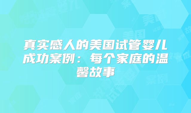 真实感人的美国试管婴儿成功案例：每个家庭的温馨故事