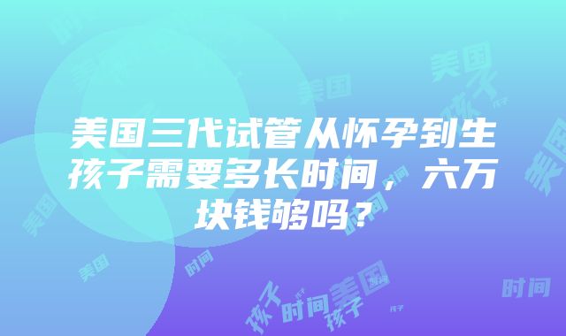 美国三代试管从怀孕到生孩子需要多长时间，六万块钱够吗？