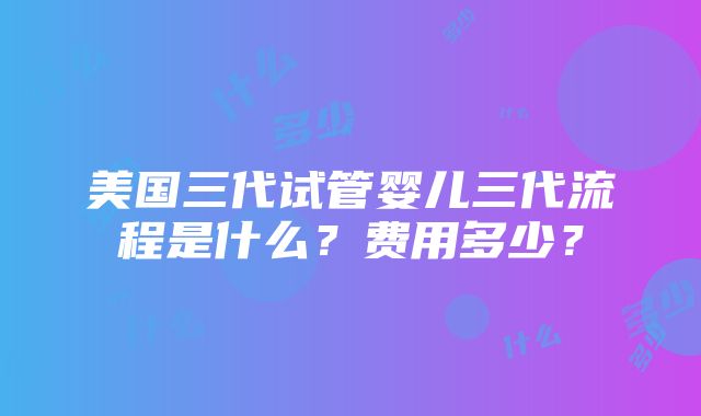 美国三代试管婴儿三代流程是什么？费用多少？