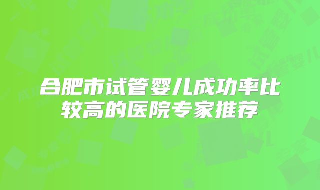 合肥市试管婴儿成功率比较高的医院专家推荐