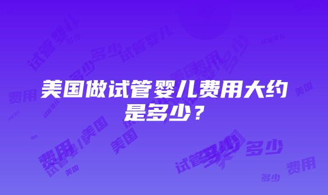 美国做试管婴儿费用大约是多少？