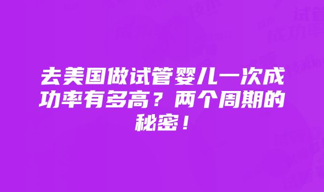 去美国做试管婴儿一次成功率有多高？两个周期的秘密！