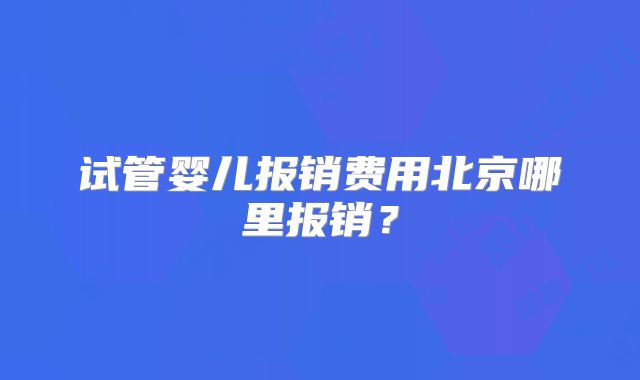 试管婴儿报销费用北京哪里报销？