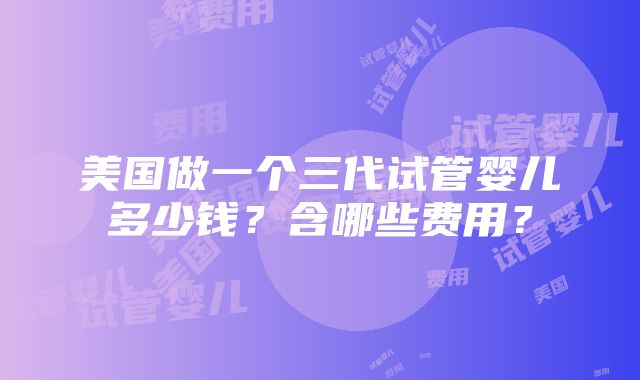 美国做一个三代试管婴儿多少钱？含哪些费用？