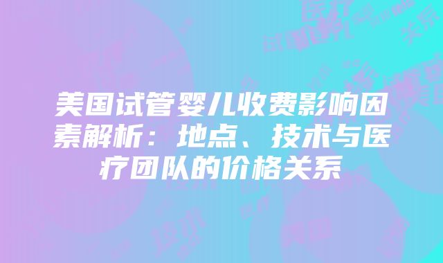 美国试管婴儿收费影响因素解析：地点、技术与医疗团队的价格关系