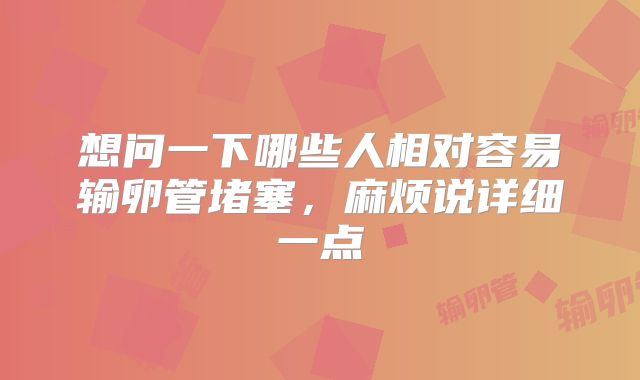 想问一下哪些人相对容易输卵管堵塞，麻烦说详细一点